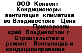 ООО “Конвент“. Кондиционеры, вентиляция, климатика во Владивостоке › Цена ­ 15 000 - Приморский край, Владивосток г. Строительство и ремонт » Вентиляция и кондиционирование   . Приморский край,Владивосток г.